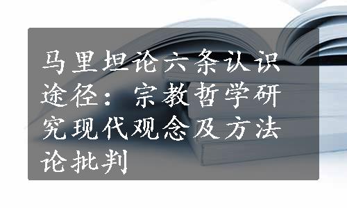 马里坦论六条认识途径：宗教哲学研究现代观念及方法论批判