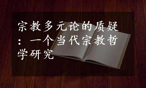 宗教多元论的质疑：一个当代宗教哲学研究