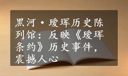 黑河·瑷珲历史陈列馆：反映《瑷珲条约》历史事件，震撼人心