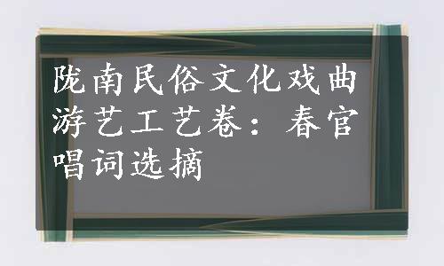 陇南民俗文化戏曲游艺工艺卷：春官唱词选摘