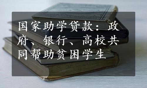 国家助学贷款：政府、银行、高校共同帮助贫困学生