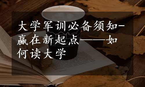 大学军训必备须知-赢在新起点——如何读大学