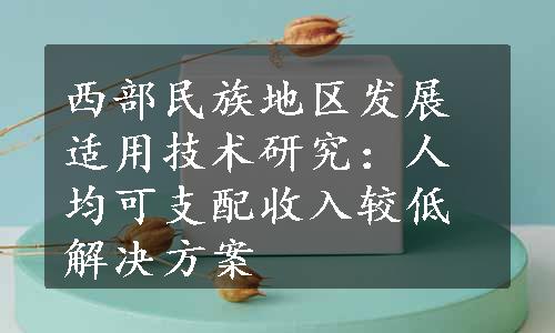 西部民族地区发展适用技术研究：人均可支配收入较低解决方案