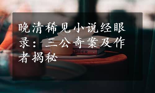 晚清稀见小说经眼录：三公奇案及作者揭秘