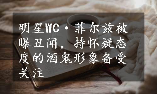 明星WC·菲尔兹被曝丑闻，持怀疑态度的酒鬼形象备受关注