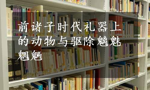 前诸子时代礼器上的动物与驱除魑魅魍魉