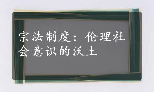 宗法制度：伦理社会意识的沃土