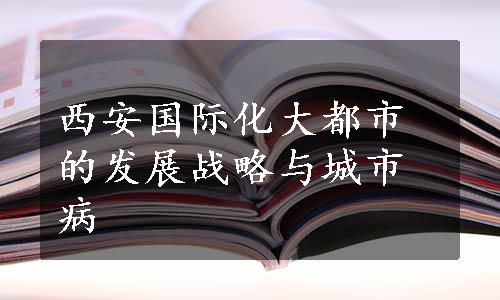 西安国际化大都市的发展战略与城市病