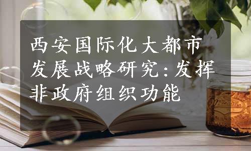 西安国际化大都市发展战略研究:发挥非政府组织功能