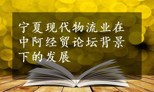 宁夏现代物流业在中阿经贸论坛背景下的发展