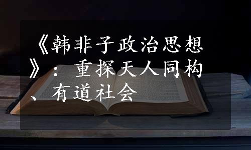 《韩非子政治思想》：重探天人同构、有道社会