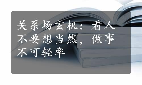 关系场玄机：看人不要想当然，做事不可轻率