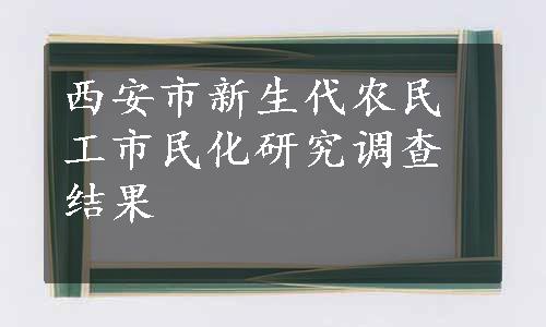 西安市新生代农民工市民化研究调查结果