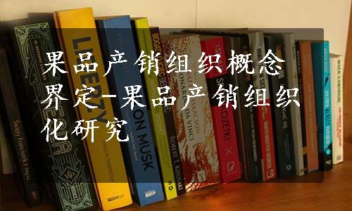 果品产销组织概念界定-果品产销组织化研究