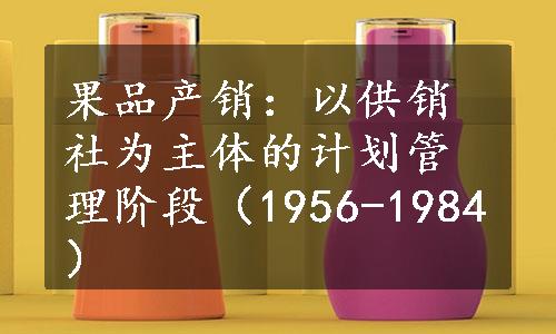 果品产销：以供销社为主体的计划管理阶段（1956-1984）