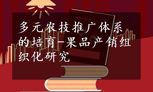 多元农技推广体系的培育-果品产销组织化研究