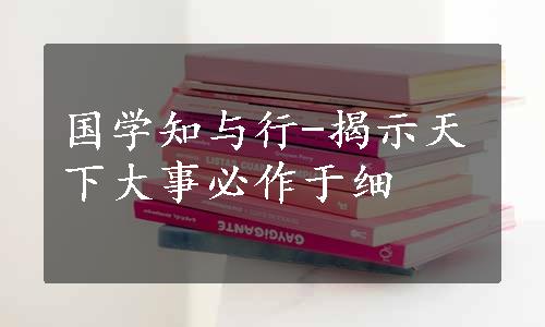 国学知与行-揭示天下大事必作于细