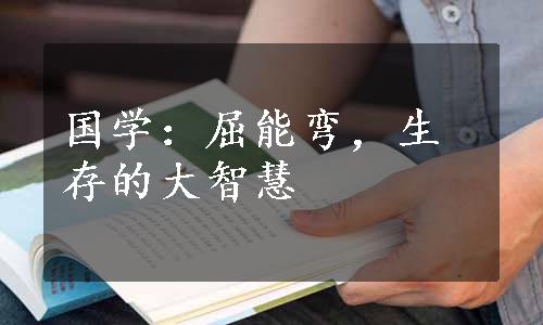 国学：屈能弯，生存的大智慧