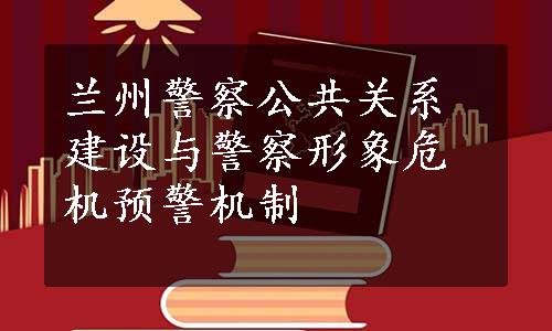 兰州警察公共关系建设与警察形象危机预警机制