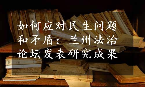 如何应对民生问题和矛盾：兰州法治论坛发表研究成果