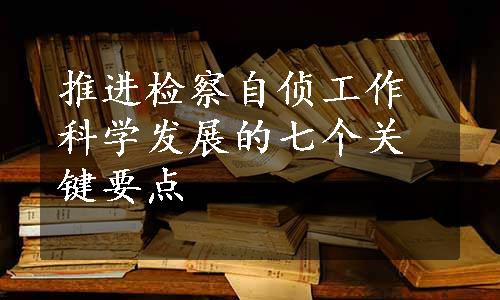 推进检察自侦工作科学发展的七个关键要点