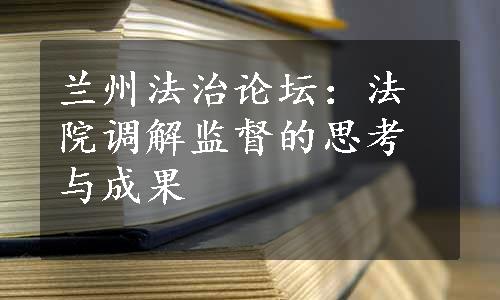 兰州法治论坛：法院调解监督的思考与成果