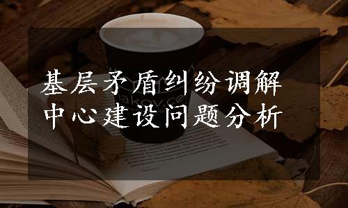 基层矛盾纠纷调解中心建设问题分析