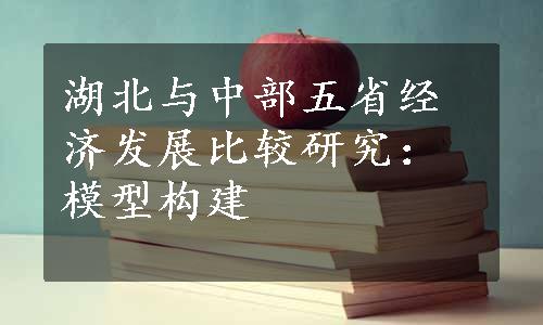 湖北与中部五省经济发展比较研究：模型构建