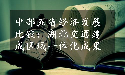 中部五省经济发展比较：湖北交通建成区域一体化成果