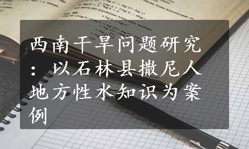 西南干旱问题研究：以石林县撒尼人地方性水知识为案例