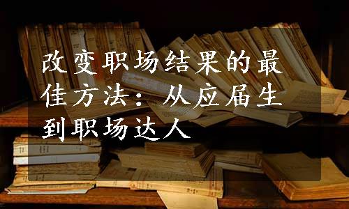 改变职场结果的最佳方法：从应届生到职场达人