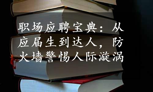 职场应聘宝典：从应届生到达人，防火墙警惕人际漩涡