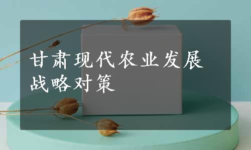 甘肃现代农业发展战略对策