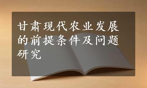 甘肃现代农业发展的前提条件及问题研究