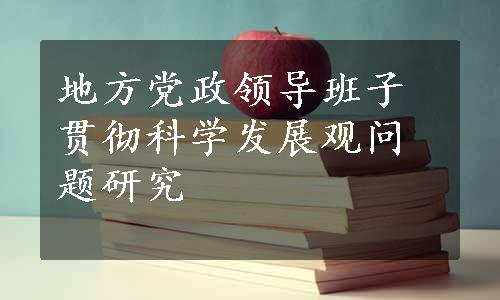 地方党政领导班子贯彻科学发展观问题研究