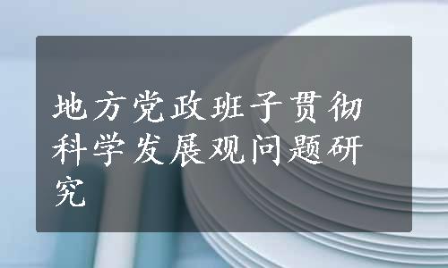 地方党政班子贯彻科学发展观问题研究