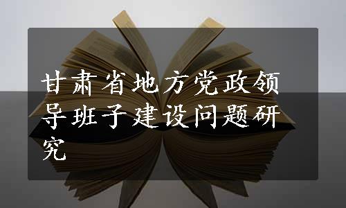 甘肃省地方党政领导班子建设问题研究