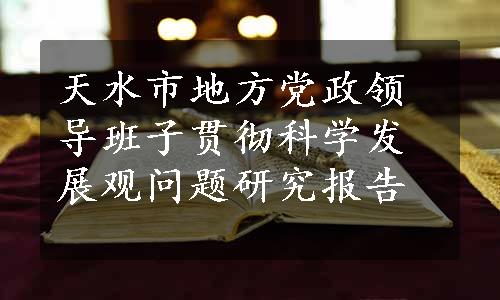 天水市地方党政领导班子贯彻科学发展观问题研究报告