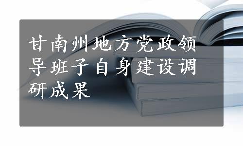 甘南州地方党政领导班子自身建设调研成果