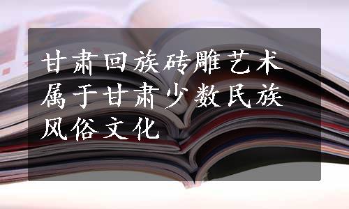 甘肃回族砖雕艺术属于甘肃少数民族风俗文化