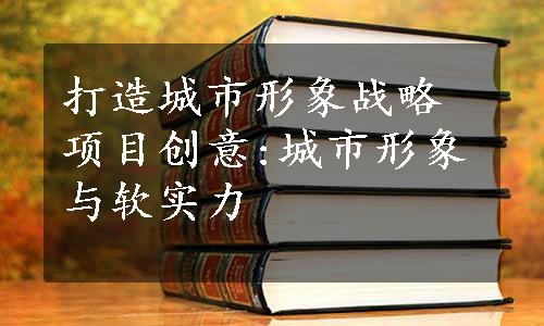 打造城市形象战略项目创意:城市形象与软实力