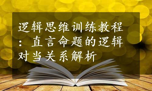 逻辑思维训练教程：直言命题的逻辑对当关系解析