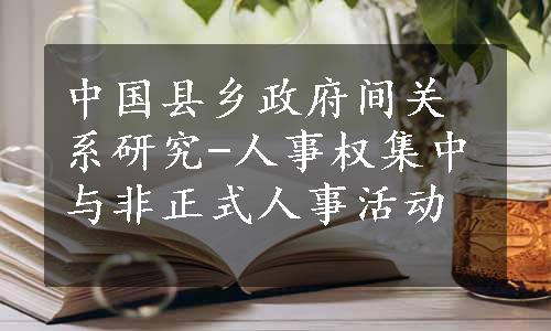 中国县乡政府间关系研究-人事权集中与非正式人事活动