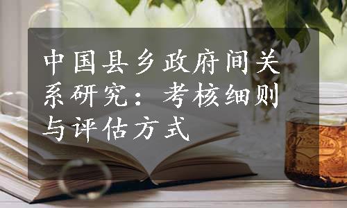 中国县乡政府间关系研究：考核细则与评估方式