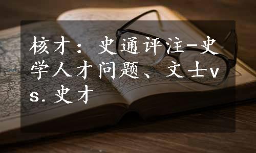 核才：史通评注-史学人才问题、文士vs.史才