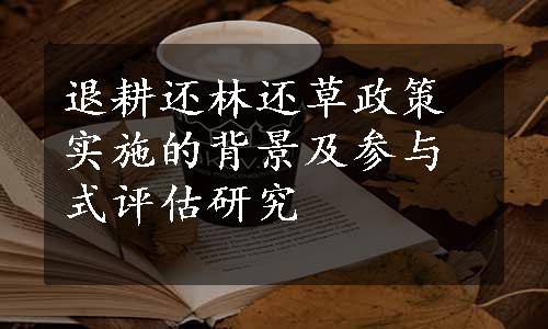 退耕还林还草政策实施的背景及参与式评估研究