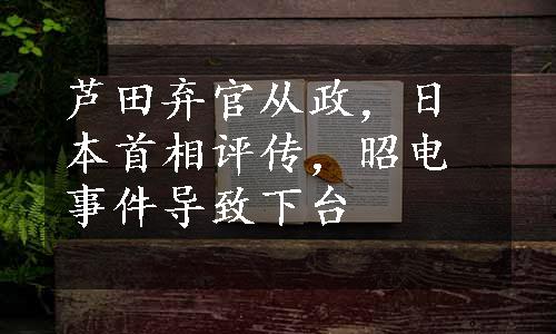 芦田弃官从政，日本首相评传，昭电事件导致下台