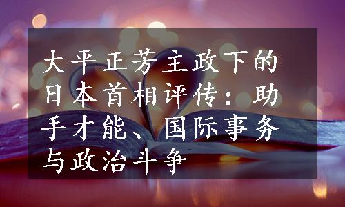 大平正芳主政下的日本首相评传：助手才能、国际事务与政治斗争