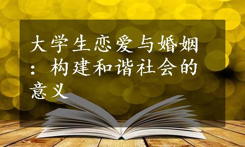 大学生恋爱与婚姻：构建和谐社会的意义