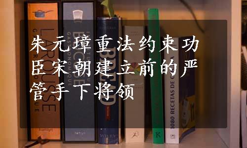 朱元璋重法约束功臣宋朝建立前的严管手下将领